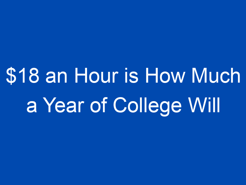18 an hour is how much a year of college will cost in 20 years 4009 jpg